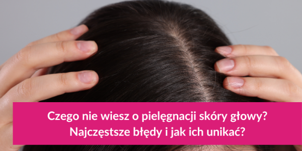  Czego nie wiesz o pielęgnacji skóry głowy? Najczęstsze błędy i jak ich unikać?