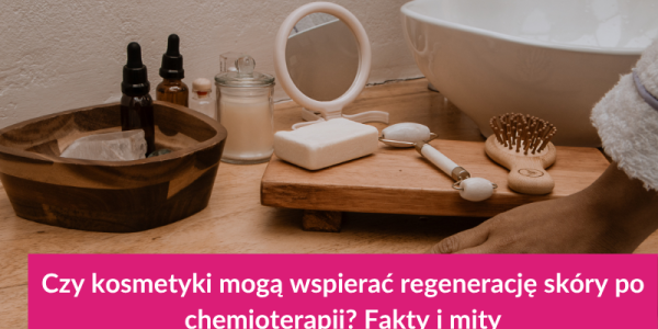 Czy kosmetyki mogą wspierać regenerację po chemioterapii? Fakty i mity