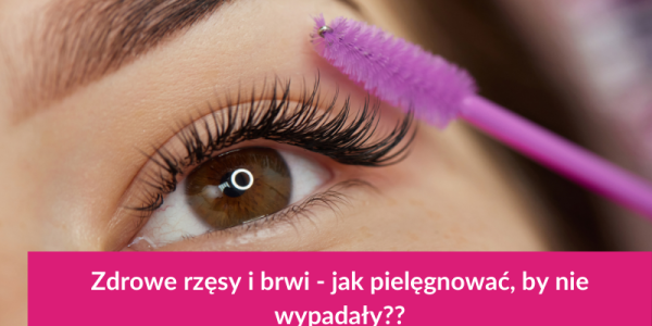 Zdrowe rzęsy i brwi — jak pielęgnować, by nie wypadały?